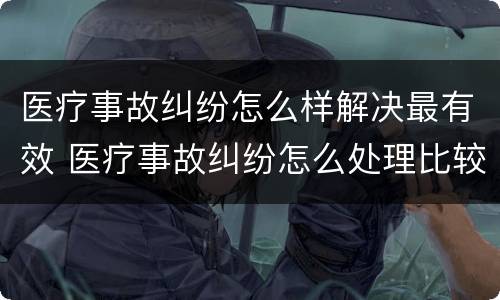 医疗事故纠纷怎么样解决最有效 医疗事故纠纷怎么处理比较好