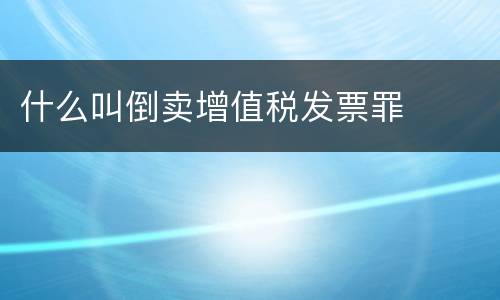 什么叫倒卖增值税发票罪