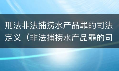 刑法非法捕捞水产品罪的司法定义（非法捕捞水产品罪的司法解释）