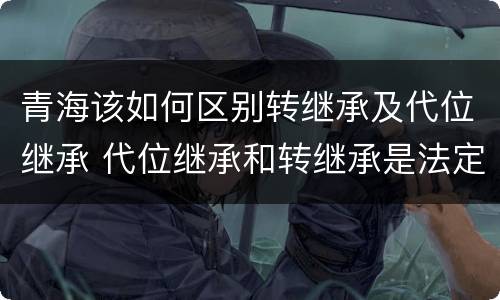 青海该如何区别转继承及代位继承 代位继承和转继承是法定继承吗