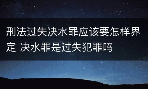 刑法过失决水罪应该要怎样界定 决水罪是过失犯罪吗