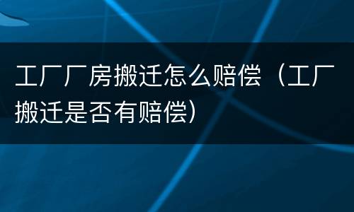 工厂厂房搬迁怎么赔偿（工厂搬迁是否有赔偿）
