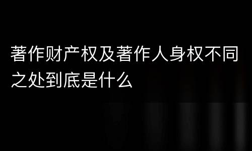 著作财产权及著作人身权不同之处到底是什么