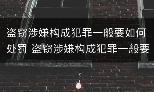 盗窃涉嫌构成犯罪一般要如何处罚 盗窃涉嫌构成犯罪一般要如何处罚呢