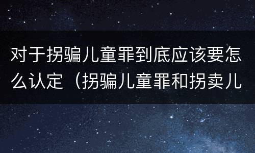 对于拐骗儿童罪到底应该要怎么认定（拐骗儿童罪和拐卖儿童罪有什么区别）