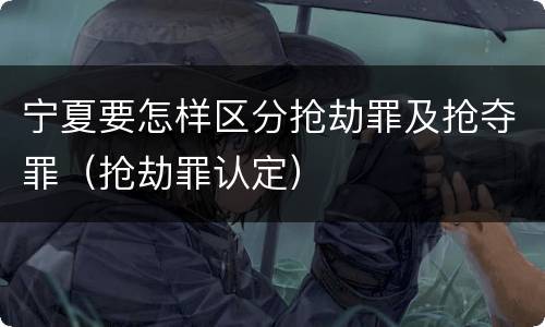 宁夏要怎样区分抢劫罪及抢夺罪(抢劫罪认定)