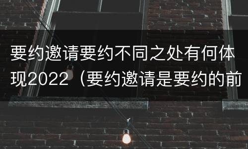 要约邀请要约不同之处有何体现2022（要约邀请是要约的前提）