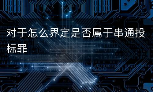 对于怎么界定是否属于串通投标罪