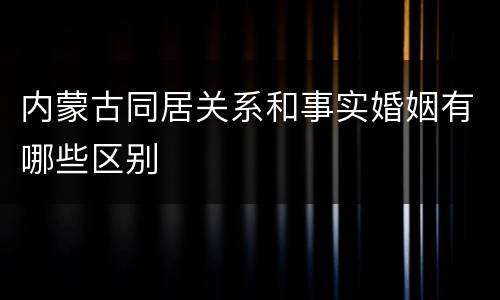 内蒙古同居关系和事实婚姻有哪些区别