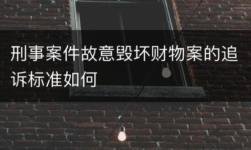 刑事案件故意毁坏财物案的追诉标准如何