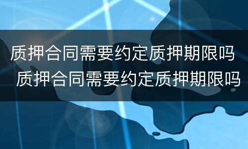质押合同需要约定质押期限吗 质押合同需要约定质押期限吗为什么