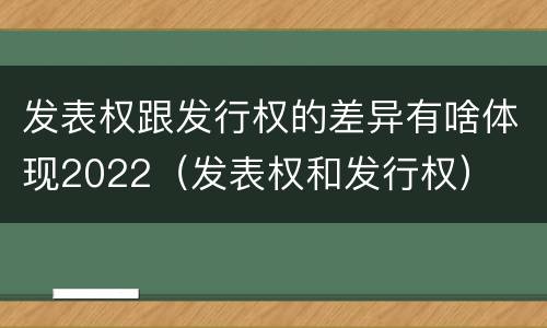 发表权跟发行权的差异有啥体现2022（发表权和发行权）