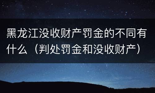 黑龙江没收财产罚金的不同有什么（判处罚金和没收财产）