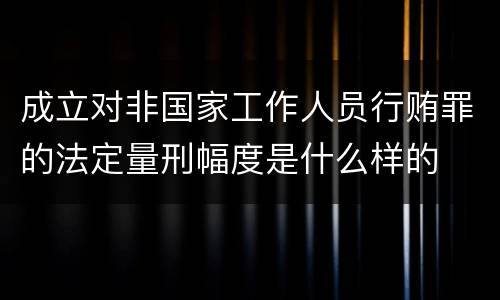 成立对非国家工作人员行贿罪的法定量刑幅度是什么样的