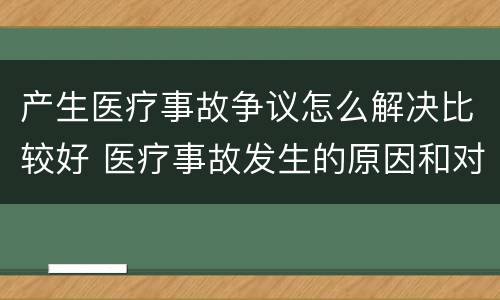 产生医疗事故争议怎么解决比较好 医疗事故发生的原因和对策