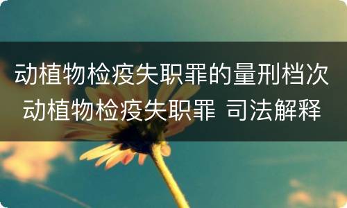 动植物检疫失职罪的量刑档次 动植物检疫失职罪 司法解释