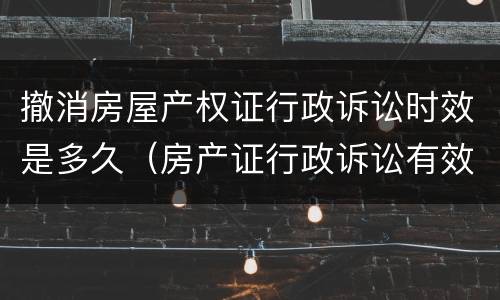 撤消房屋产权证行政诉讼时效是多久（房产证行政诉讼有效期）