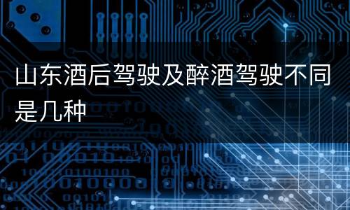山东酒后驾驶及醉酒驾驶不同是几种