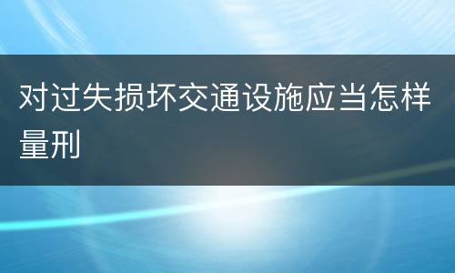 对过失损坏交通设施应当怎样量刑