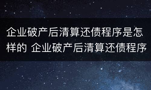 企业破产后清算还债程序是怎样的 企业破产后清算还债程序是怎样的规定