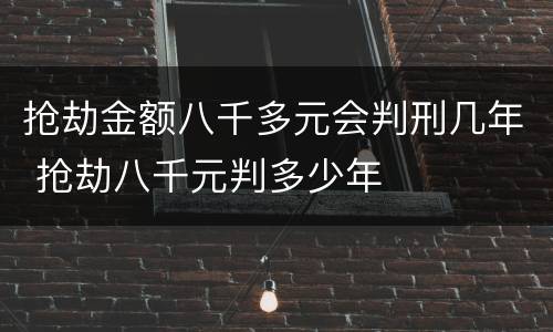 抢劫金额八千多元会判刑几年 抢劫八千元判多少年