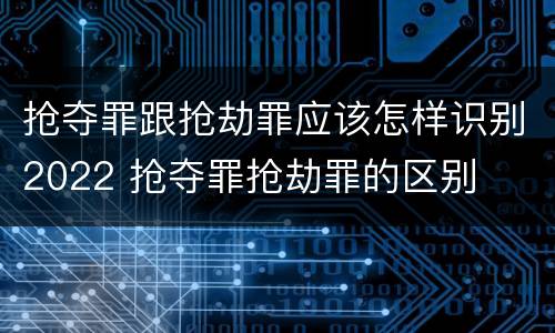 抢夺罪跟抢劫罪应该怎样识别2022 抢夺罪抢劫罪的区别