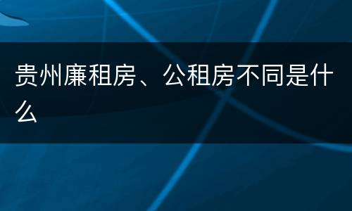 贵州廉租房、公租房不同是什么