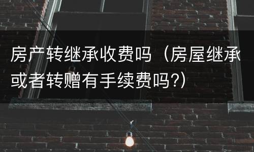 房产转继承收费吗（房屋继承或者转赠有手续费吗?）
