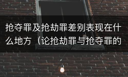 抢夺罪及抢劫罪差别表现在什么地方（论抢劫罪与抢夺罪的界限）