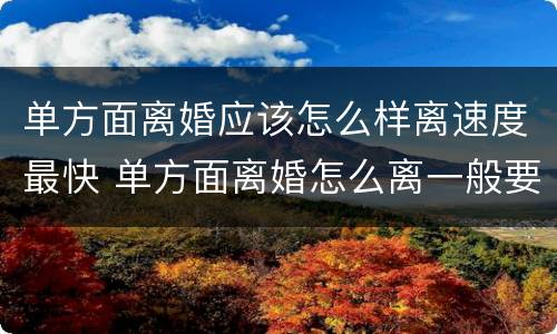 单方面离婚应该怎么样离速度最快 单方面离婚怎么离一般要多久
