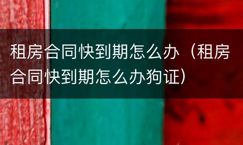 租房合同快到期怎么办（租房合同快到期怎么办狗证）