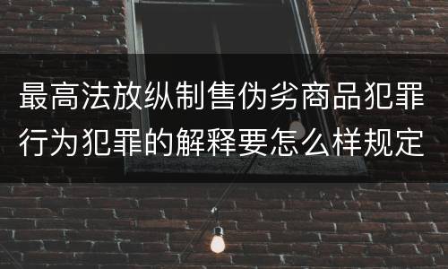 最高法放纵制售伪劣商品犯罪行为犯罪的解释要怎么样规定