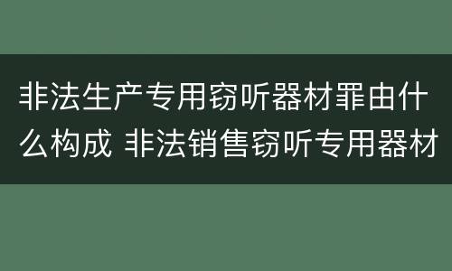 非法生产专用窃听器材罪由什么构成 非法销售窃听专用器材罪