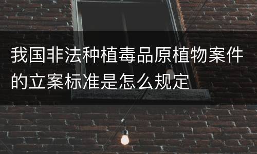 我国非法种植毒品原植物案件的立案标准是怎么规定