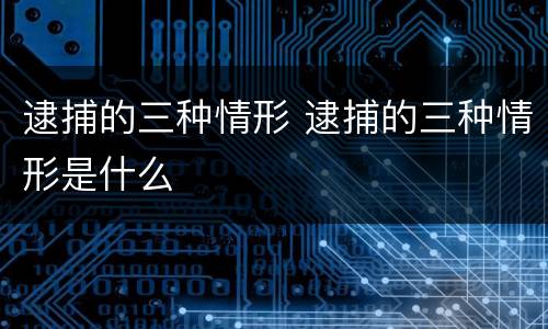 逮捕的三种情形 逮捕的三种情形是什么