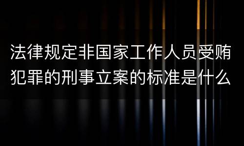 法律规定非国家工作人员受贿犯罪的刑事立案的标准是什么