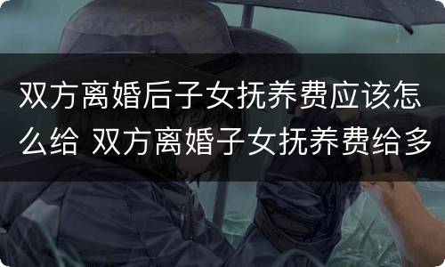 双方离婚后子女抚养费应该怎么给 双方离婚子女抚养费给多少