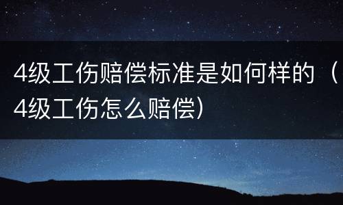 4级工伤赔偿标准是如何样的（4级工伤怎么赔偿）