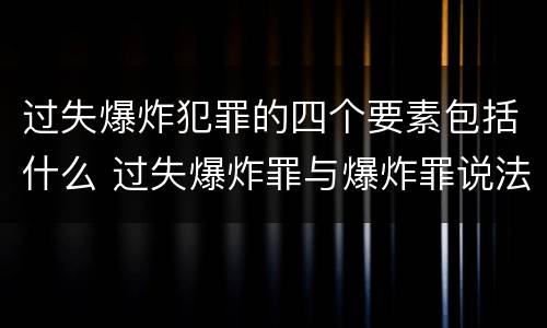 过失爆炸犯罪的四个要素包括什么 过失爆炸罪与爆炸罪说法错误的是