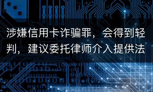 涉嫌信用卡诈骗罪，会得到轻判，建议委托律师介入提供法律帮助会更好些