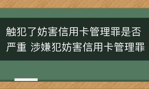 触犯了妨害信用卡管理罪是否严重 涉嫌犯妨害信用卡管理罪