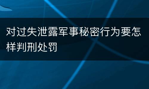 对过失泄露军事秘密行为要怎样判刑处罚