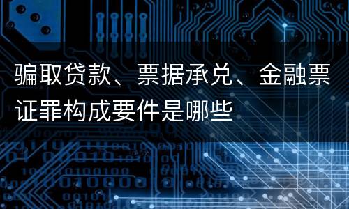 骗取贷款、票据承兑、金融票证罪构成要件是哪些