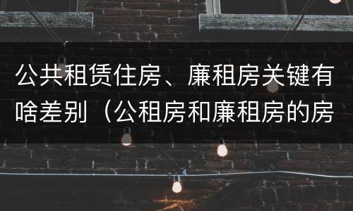 公共租赁住房、廉租房关键有啥差别(公租房和廉租房的房租)
