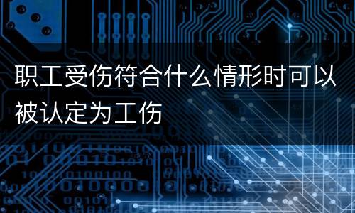职工受伤符合什么情形时可以被认定为工伤