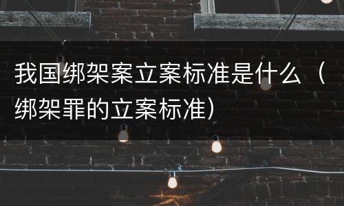 我国绑架案立案标准是什么（绑架罪的立案标准）