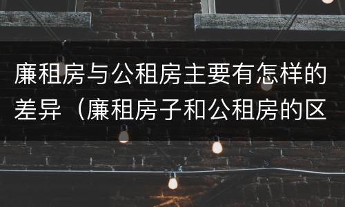 廉租房与公租房主要有怎样的差异（廉租房子和公租房的区别）