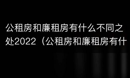 公租房和廉租房有什么不同之处2022（公租房和廉租房有什么区别呢）
