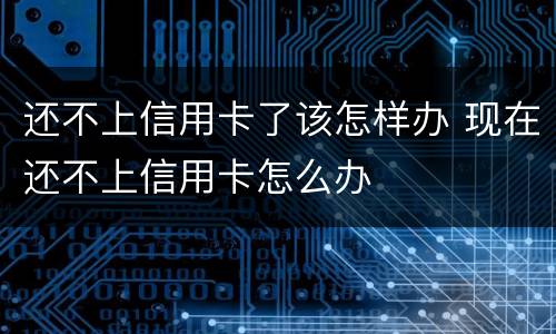 还不上信用卡了该怎样办 现在还不上信用卡怎么办
