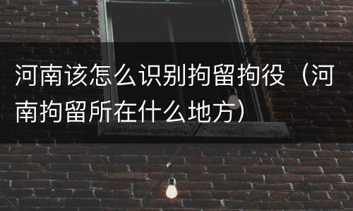 河南该怎么识别拘留拘役（河南拘留所在什么地方）